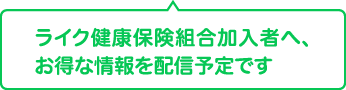 ライク健康保険組合加入者様へ、お得な情報を配信予定です