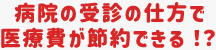 病院の受診の仕方で医療費が節約できる！？